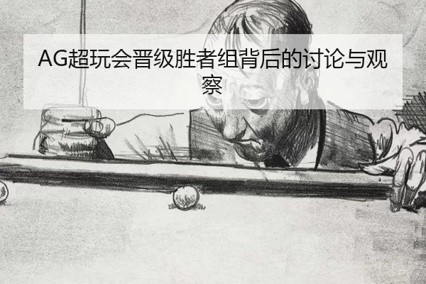 AG超玩会晋级胜者组背后的讨论与观察