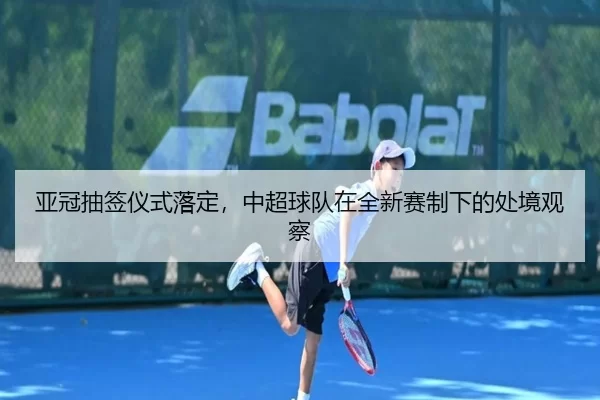 亚冠抽签仪式落定，中超球队在全新赛制下的处境观察