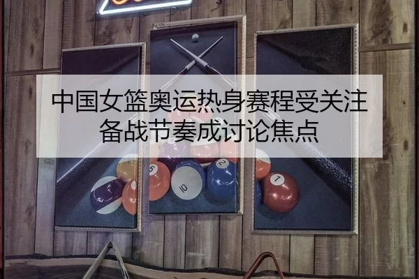 中国女篮奥运热身赛程受关注 备战节奏成讨论焦点